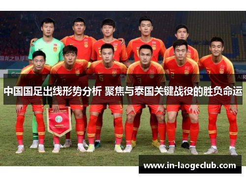 中国国足出线形势分析 聚焦与泰国关键战役的胜负命运