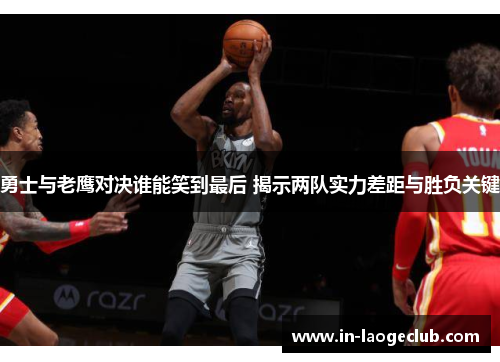 勇士与老鹰对决谁能笑到最后 揭示两队实力差距与胜负关键