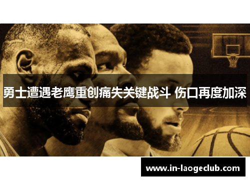 勇士遭遇老鹰重创痛失关键战斗 伤口再度加深