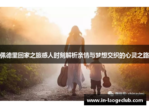 佩德里回家之旅感人时刻解析亲情与梦想交织的心灵之路