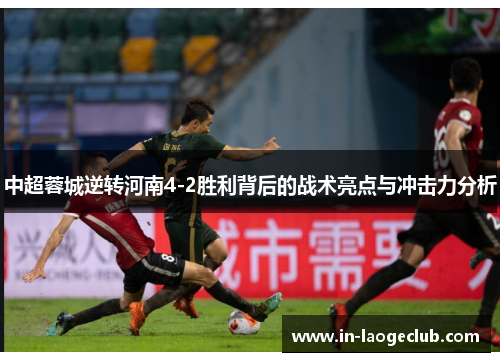 中超蓉城逆转河南4-2胜利背后的战术亮点与冲击力分析