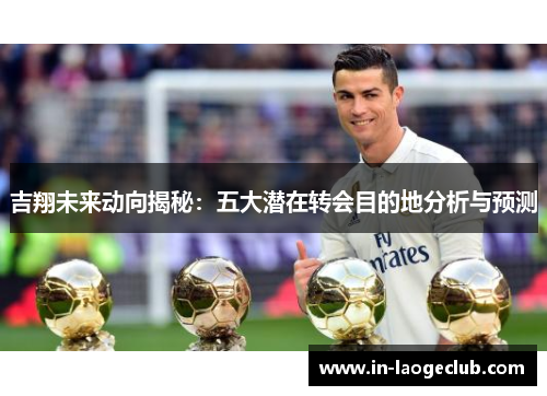吉翔未来动向揭秘：五大潜在转会目的地分析与预测