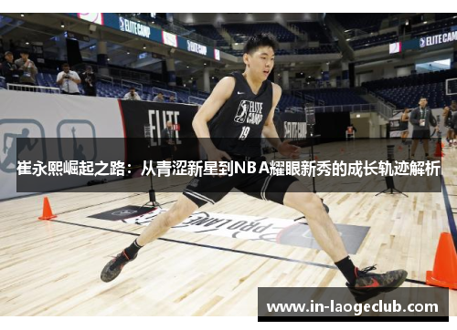 崔永熙崛起之路：从青涩新星到NBA耀眼新秀的成长轨迹解析