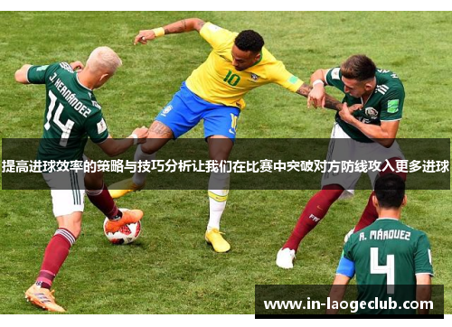 提高进球效率的策略与技巧分析让我们在比赛中突破对方防线攻入更多进球