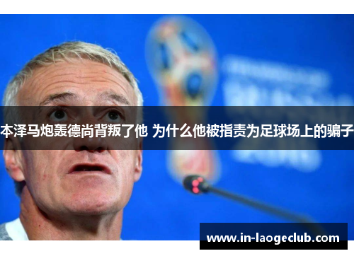 本泽马炮轰德尚背叛了他 为什么他被指责为足球场上的骗子