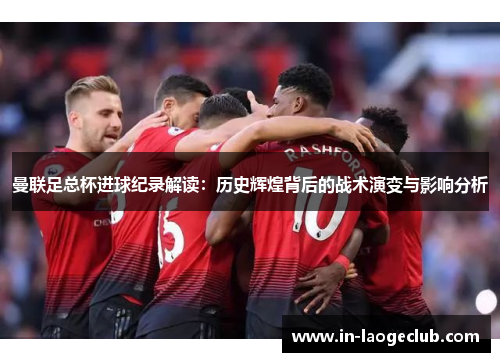 曼联足总杯进球纪录解读：历史辉煌背后的战术演变与影响分析