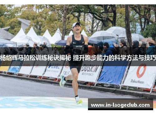 杨绍辉马拉松训练秘诀揭秘 提升跑步能力的科学方法与技巧