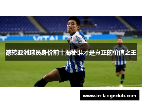 德转亚洲球员身价前十揭秘谁才是真正的价值之王