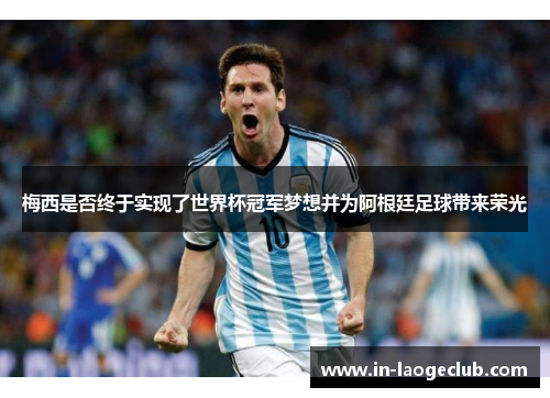 梅西是否终于实现了世界杯冠军梦想并为阿根廷足球带来荣光