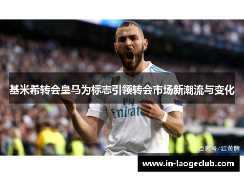 基米希转会皇马为标志引领转会市场新潮流与变化