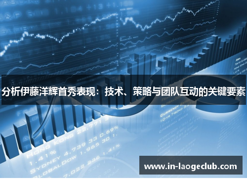 分析伊藤洋辉首秀表现：技术、策略与团队互动的关键要素