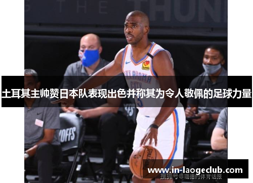 土耳其主帅赞日本队表现出色并称其为令人敬佩的足球力量
