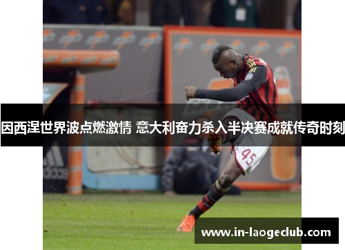 因西涅世界波点燃激情 意大利奋力杀入半决赛成就传奇时刻