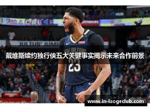 戴维斯续约独行侠五大关键事实揭示未来合作前景