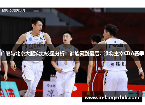 广厦与北京大腿实力较量分析：谁能笑到最后，谁将主宰CBA赛季