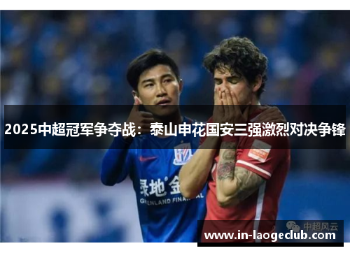 2025中超冠军争夺战：泰山申花国安三强激烈对决争锋