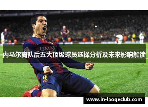 内马尔离队后五大顶级球员选择分析及未来影响解读