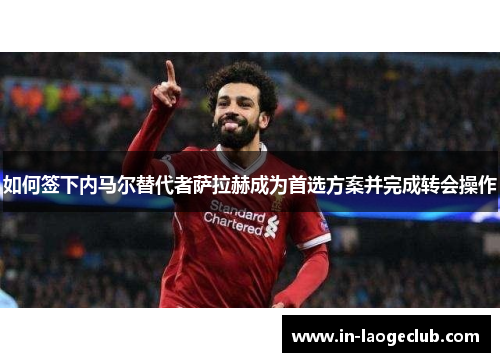 如何签下内马尔替代者萨拉赫成为首选方案并完成转会操作