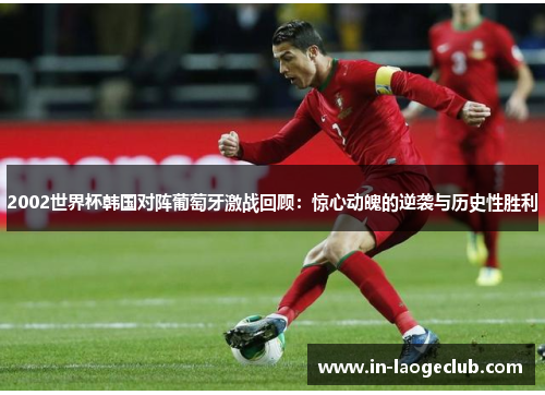 2002世界杯韩国对阵葡萄牙激战回顾：惊心动魄的逆袭与历史性胜利