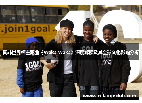 南非世界杯主题曲《Waka Waka》深度解读及其全球文化影响分析