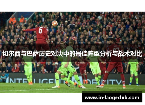 切尔西与巴萨历史对决中的最佳阵型分析与战术对比