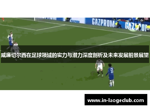 威廉切尔西在足球领域的实力与潜力深度剖析及未来发展前景展望