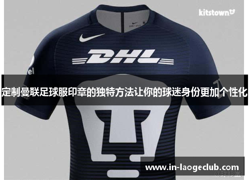 定制曼联足球服印章的独特方法让你的球迷身份更加个性化