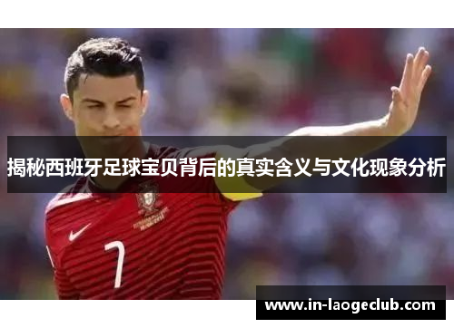 揭秘西班牙足球宝贝背后的真实含义与文化现象分析