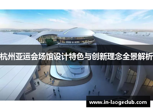 杭州亚运会场馆设计特色与创新理念全景解析