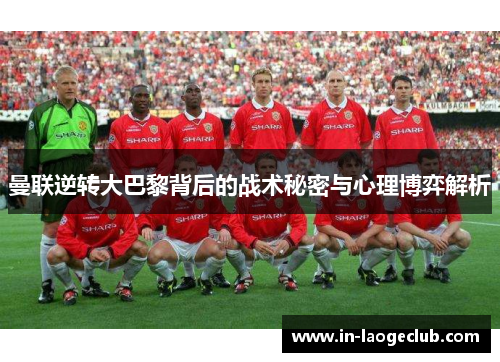 曼联逆转大巴黎背后的战术秘密与心理博弈解析