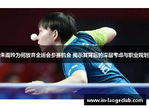 朱雨玲为何放弃全运会参赛机会 揭示其背后的深层考虑与职业规划