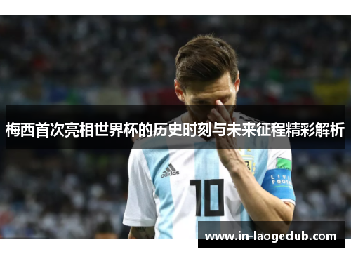 梅西首次亮相世界杯的历史时刻与未来征程精彩解析