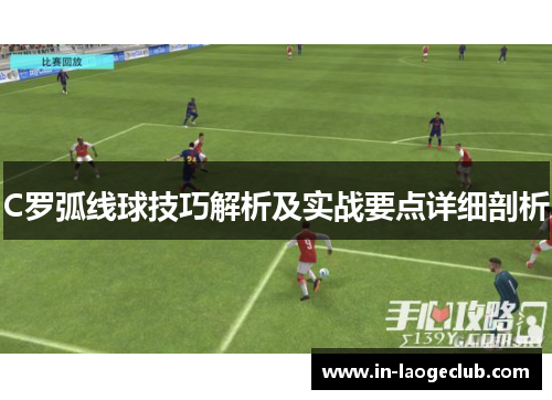 C罗弧线球技巧解析及实战要点详细剖析