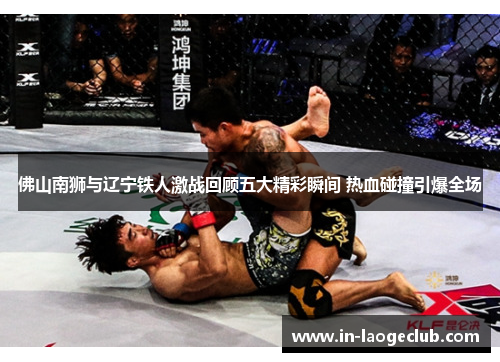 佛山南狮与辽宁铁人激战回顾五大精彩瞬间 热血碰撞引爆全场