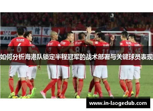 如何分析海港队锁定半程冠军的战术部署与关键球员表现
