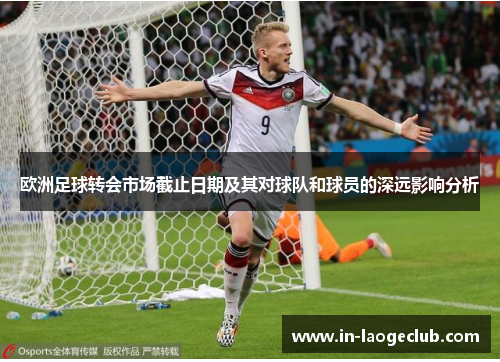 欧洲足球转会市场截止日期及其对球队和球员的深远影响分析