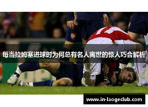 每当拉姆塞进球时为何总有名人离世的惊人巧合解析