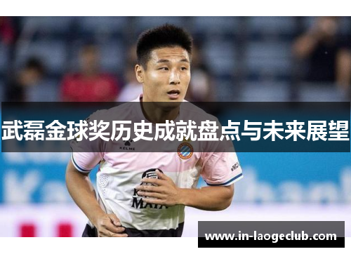 武磊金球奖历史成就盘点与未来展望
