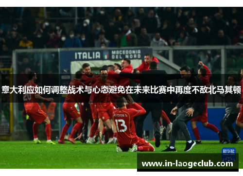 意大利应如何调整战术与心态避免在未来比赛中再度不敌北马其顿