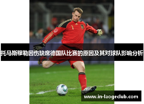 托马斯穆勒因伤缺席德国队比赛的原因及其对球队影响分析