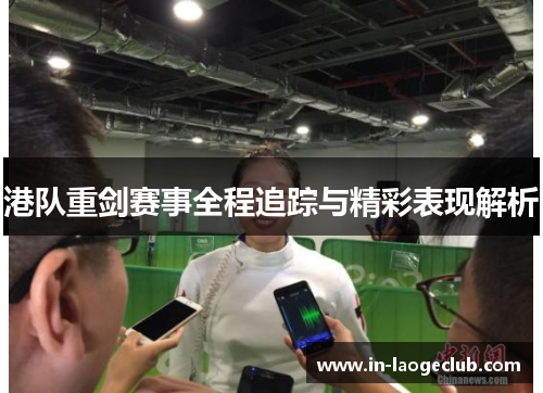 港队重剑赛事全程追踪与精彩表现解析