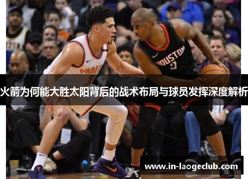 火箭为何能大胜太阳背后的战术布局与球员发挥深度解析 火箭为何能大胜太阳背后的战术布局与球员发挥深度解析