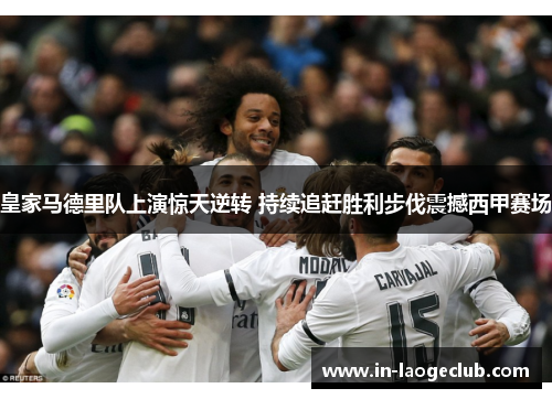 皇家马德里队上演惊天逆转 持续追赶胜利步伐震撼西甲赛场