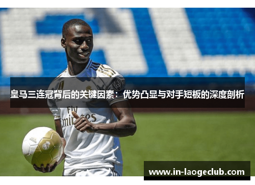 皇马三连冠背后的关键因素：优势凸显与对手短板的深度剖析