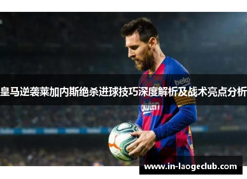 皇马逆袭莱加内斯绝杀进球技巧深度解析及战术亮点分析