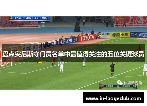 盘点突尼斯守门员名单中最值得关注的五位关键球员