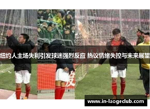 纽约人主场失利引发球迷强烈反应 热议情绪失控与未来展望