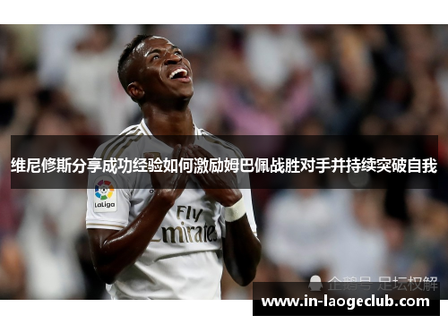 维尼修斯分享成功经验如何激励姆巴佩战胜对手并持续突破自我