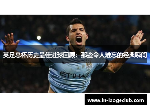 英足总杯历史最佳进球回顾：那些令人难忘的经典瞬间
