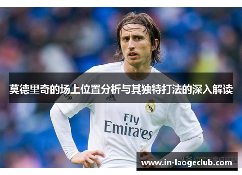 莫德里奇的场上位置分析与其独特打法的深入解读